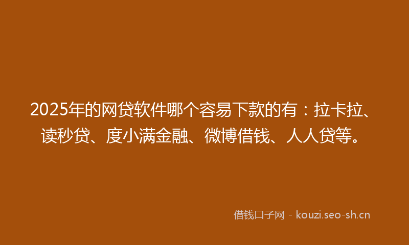 2025年的网贷软件哪个容易下款的有：拉卡拉、读秒贷、度小满金融、微博借钱、人人贷等。
