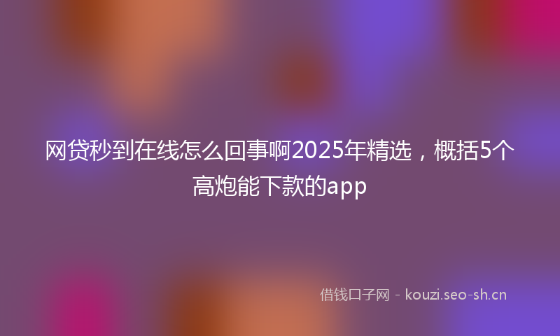 网贷秒到在线怎么回事啊2025年精选，概括5个高炮能下款的app