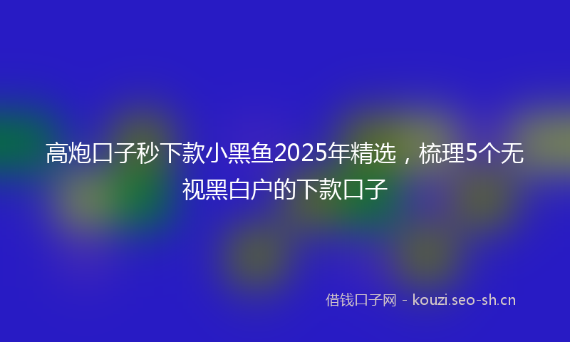 高炮口子秒下款小黑鱼2025年精选，梳理5个无视黑白户的下款口子