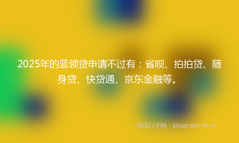 2025年的蓝领贷申请不过有：省呗、拍拍贷、随身贷、快贷通、京东金融等。