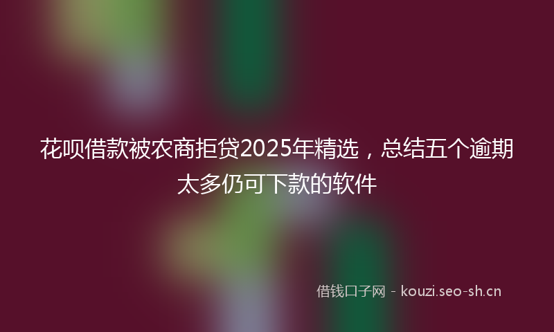 花呗借款被农商拒贷2025年精选，总结五个逾期太多仍可下款的软件