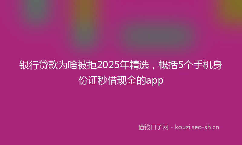 银行贷款为啥被拒2025年精选，概括5个手机身份证秒借现金的app