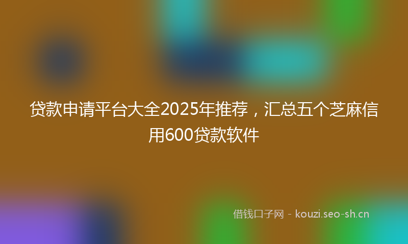 贷款申请平台大全2025年推荐，汇总五个芝麻信用600贷款软件