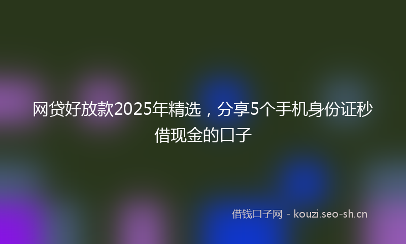网贷好放款2025年精选，分享5个手机身份证秒借现金的口子