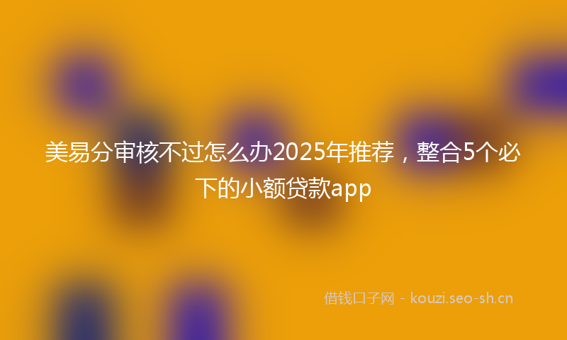 美易分审核不过怎么办2025年推荐，整合5个必下的小额贷款app