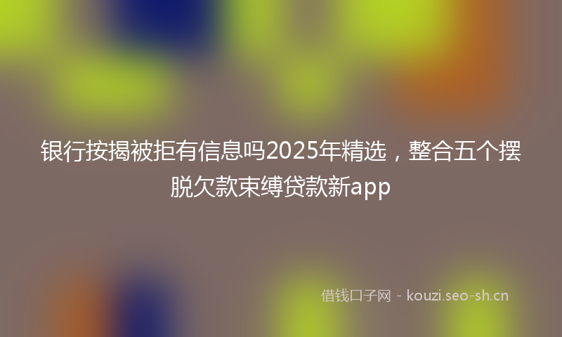 银行按揭被拒有信息吗2025年精选，整合五个摆脱欠款束缚贷款新app