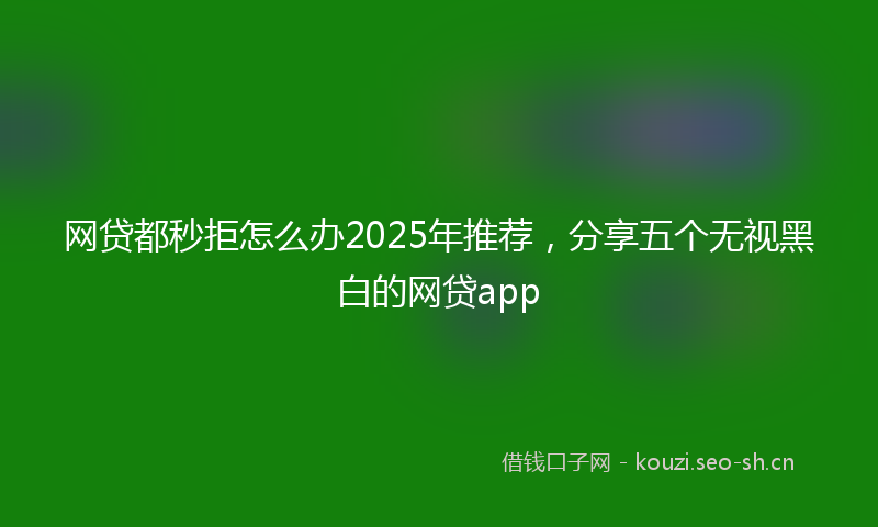 网贷都秒拒怎么办2025年推荐，分享五个无视黑白的网贷app