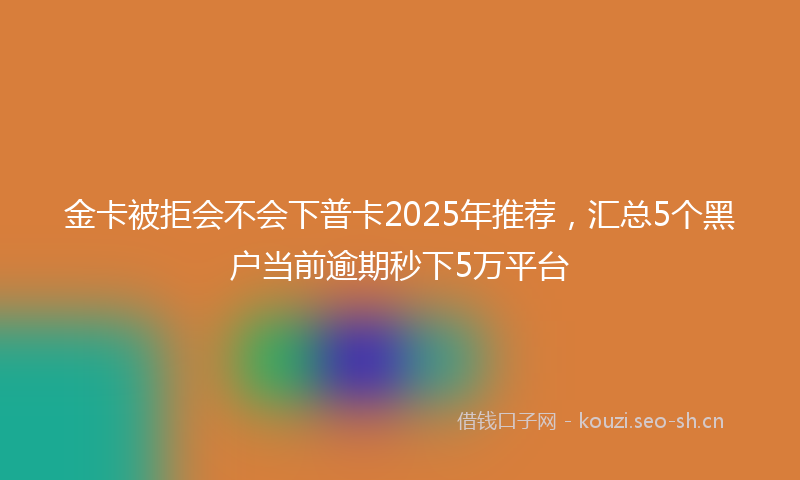 金卡被拒会不会下普卡2025年推荐，汇总5个黑户当前逾期秒下5万平台