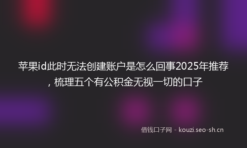 苹果id此时无法创建账户是怎么回事2025年推荐，梳理五个有公积金无视一切的口子