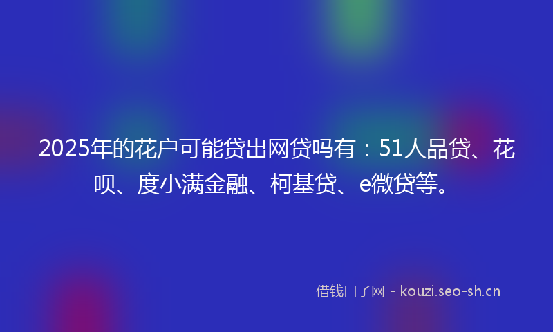 2025年的花户可能贷出网贷吗有：51人品贷、花呗、度小满金融、柯基贷、e微贷等。