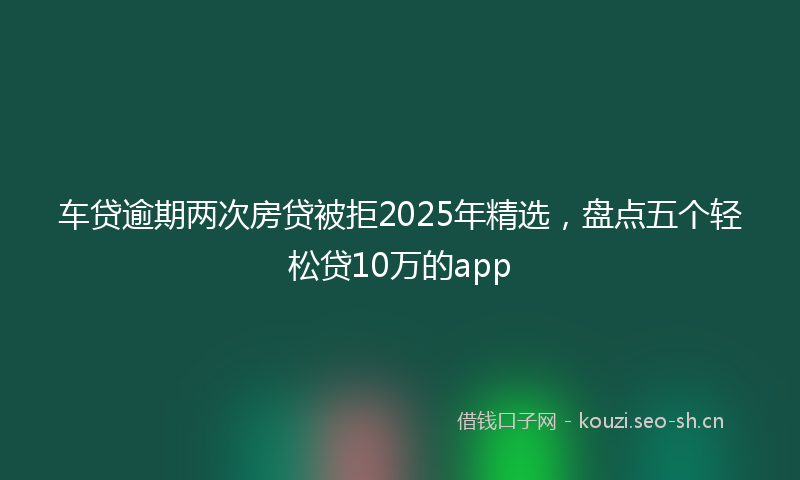 车贷逾期两次房贷被拒2025年精选，盘点五个轻松贷10万的app