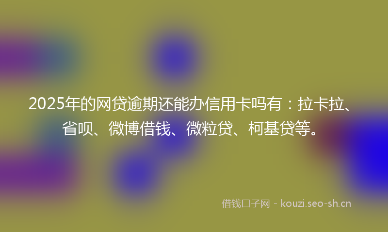 2025年的网贷逾期还能办信用卡吗有：拉卡拉、省呗、微博借钱、微粒贷、柯基贷等。
