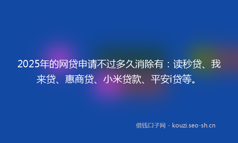 2025年的网贷申请不过多久消除有：读秒贷、我来贷、惠商贷、小米贷款、平安i贷等。