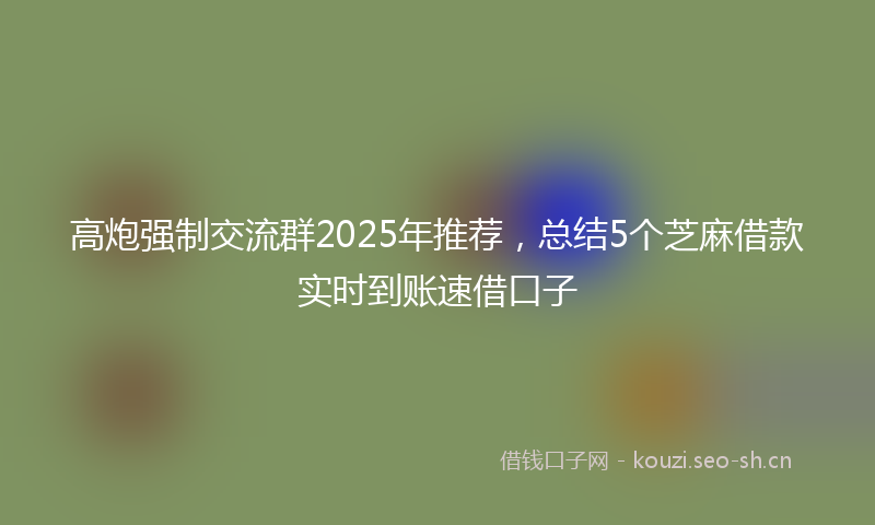高炮强制交流群2025年推荐，总结5个芝麻借款实时到账速借口子