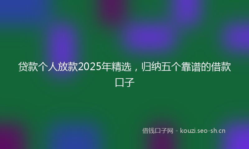 贷款个人放款2025年精选，归纳五个靠谱的借款口子