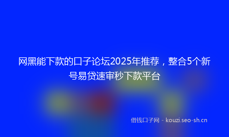 网黑能下款的口子论坛2025年推荐，整合5个新号易贷速审秒下款平台