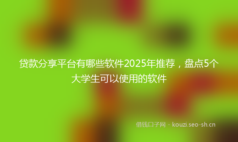 贷款分享平台有哪些软件2025年推荐，盘点5个大学生可以使用的软件