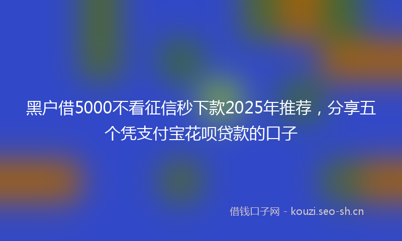 黑户借5000不看征信秒下款2025年推荐，分享五个凭支付宝花呗贷款的口子