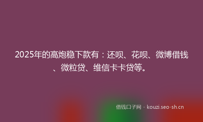 2025年的高炮稳下款有：还呗、花呗、微博借钱、微粒贷、维信卡卡贷等。