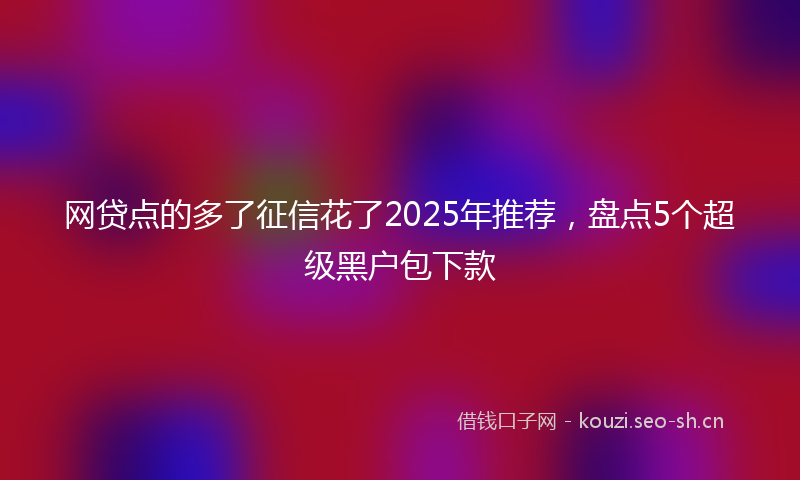 网贷点的多了征信花了2025年推荐，盘点5个超级黑户包下款