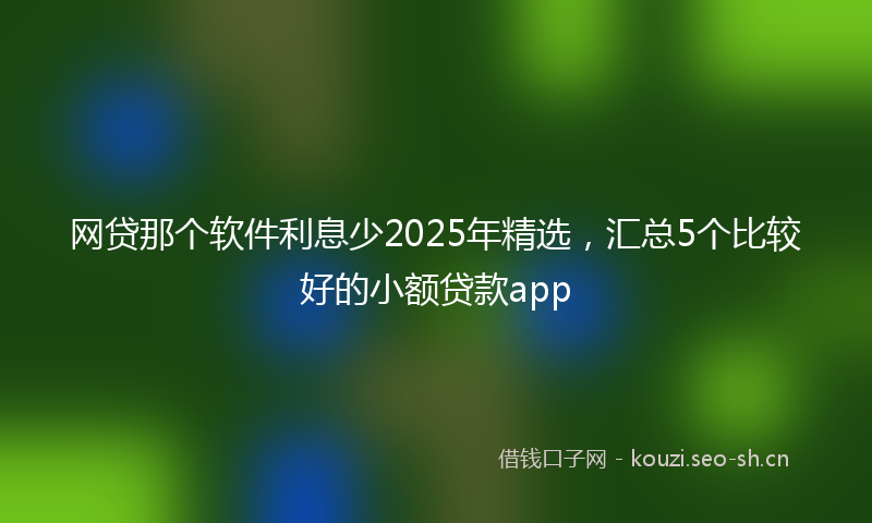 网贷那个软件利息少2025年精选，汇总5个比较好的小额贷款app