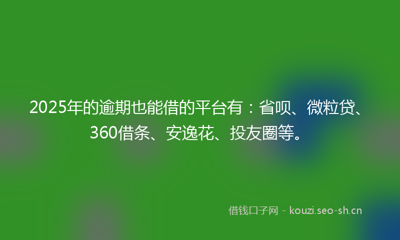 2025年的逾期也能借的平台有：省呗、微粒贷、360借条、安逸花、投友圈等。