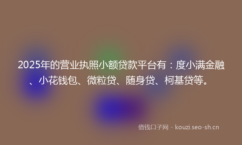 2025年的营业执照小额贷款平台有：度小满金融、小花钱包、微粒贷、随身贷、柯基贷等。