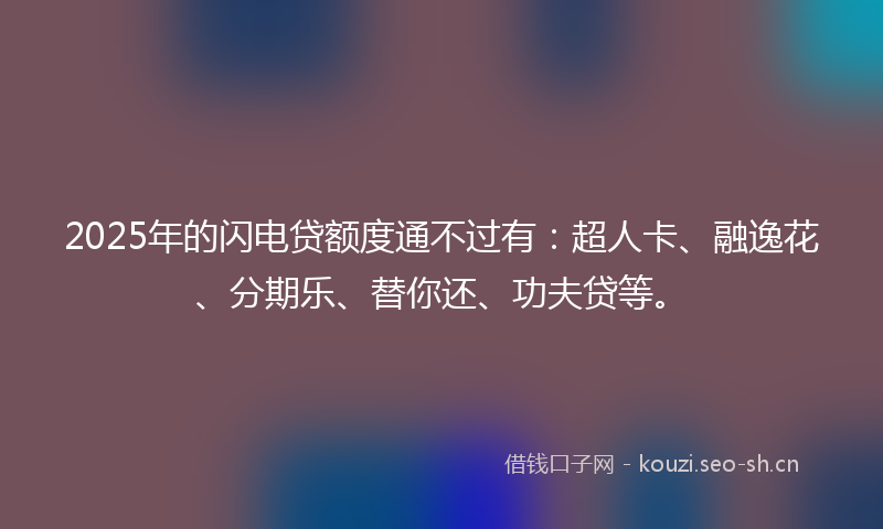 2025年的闪电贷额度通不过有：超人卡、融逸花、分期乐、替你还、功夫贷等。