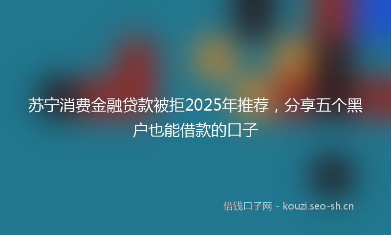 苏宁消费金融贷款被拒2025年推荐，分享五个黑户也能借款的口子