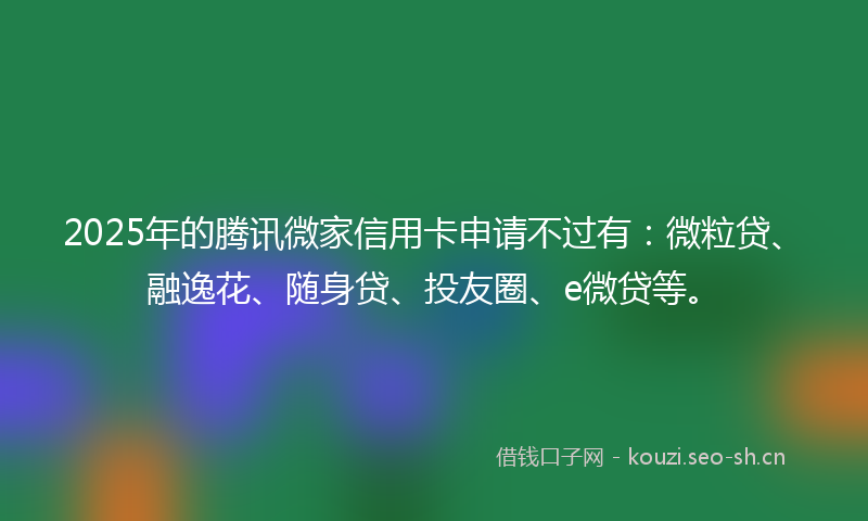 2025年的腾讯微家信用卡申请不过有：微粒贷、融逸花、随身贷、投友圈、e微贷等。