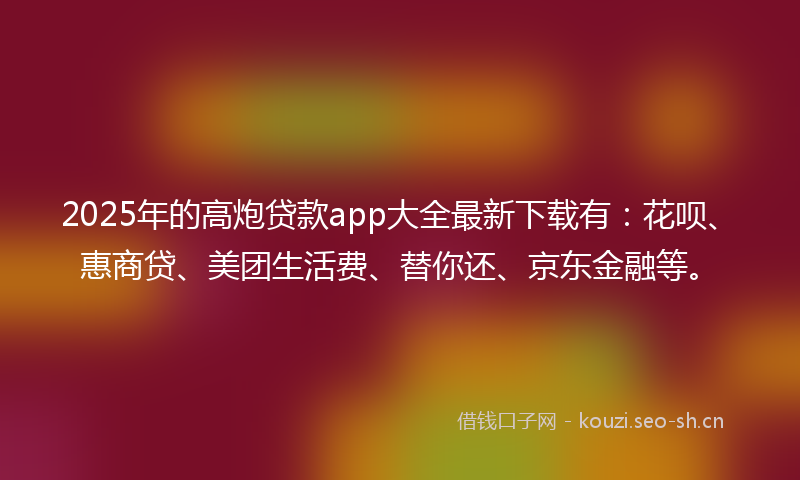 2025年的高炮贷款app大全最新下载有：花呗、惠商贷、美团生活费、替你还、京东金融等。