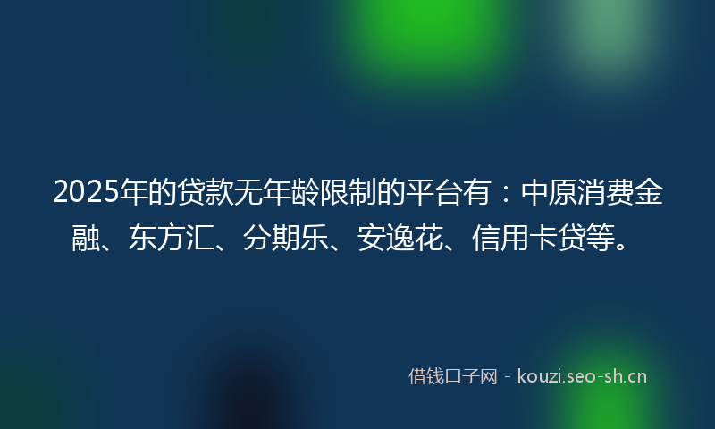2025年的贷款无年龄限制的平台有：中原消费金融、东方汇、分期乐、安逸花、信用卡贷等。