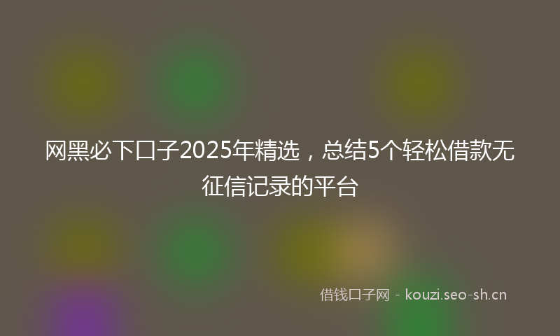 网黑必下口子2025年精选，总结5个轻松借款无征信记录的平台