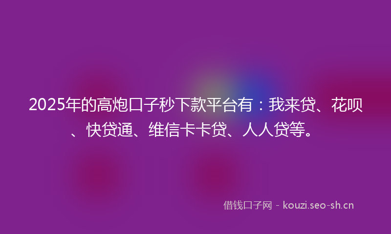 2025年的高炮口子秒下款平台有：我来贷、花呗、快贷通、维信卡卡贷、人人贷等。