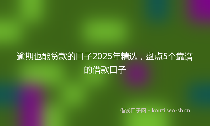 逾期也能贷款的口子2025年精选，盘点5个靠谱的借款口子