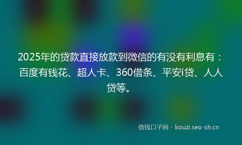 2025年的贷款直接放款到微信的有没有利息有：百度有钱花、超人卡、360借条、平安i贷、人人贷等。