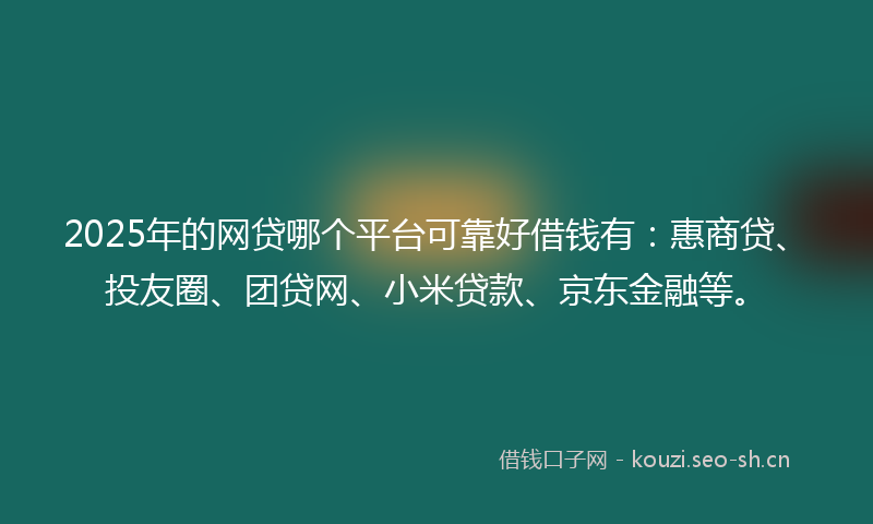 2025年的网贷哪个平台可靠好借钱有：惠商贷、投友圈、团贷网、小米贷款、京东金融等。