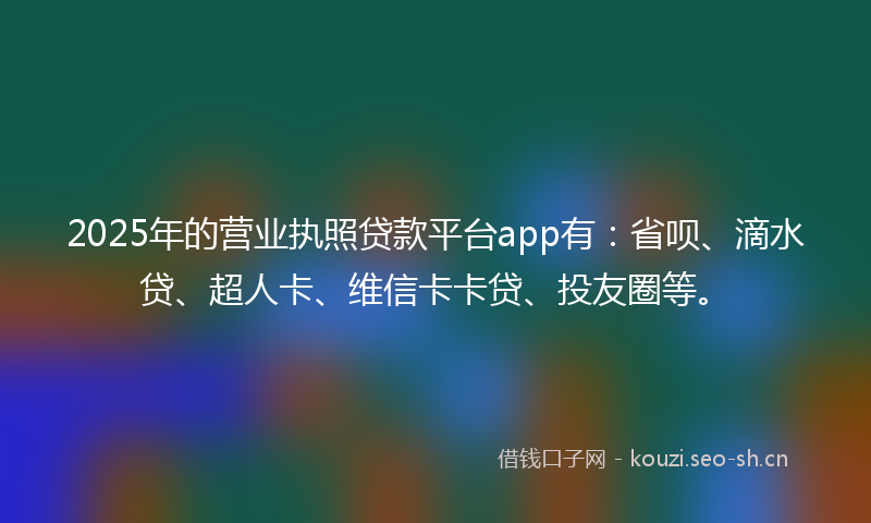 2025年的营业执照贷款平台app有：省呗、滴水贷、超人卡、维信卡卡贷、投友圈等。