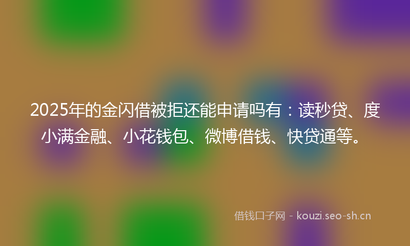 2025年的金闪借被拒还能申请吗有：读秒贷、度小满金融、小花钱包、微博借钱、快贷通等。
