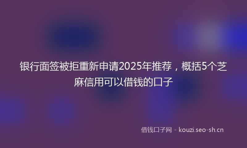 银行面签被拒重新申请2025年推荐，概括5个芝麻信用可以借钱的口子