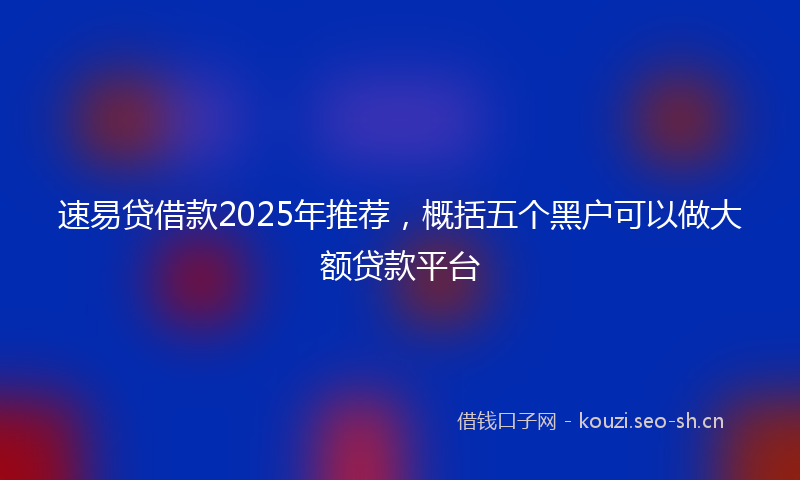 速易贷借款2025年推荐，概括五个黑户可以做大额贷款平台