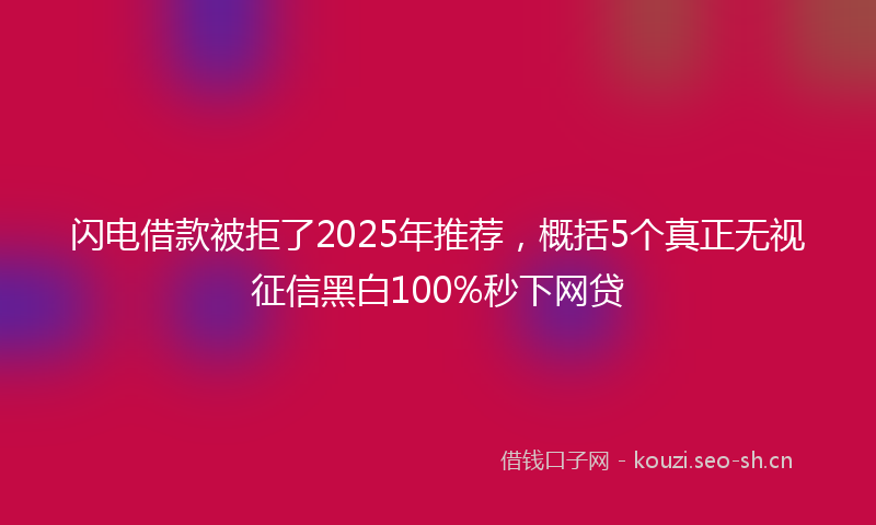 闪电借款被拒了2025年推荐，概括5个真正无视征信黑白100%秒下网贷