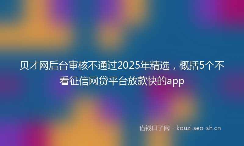 贝才网后台审核不通过2025年精选，概括5个不看征信网贷平台放款快的app