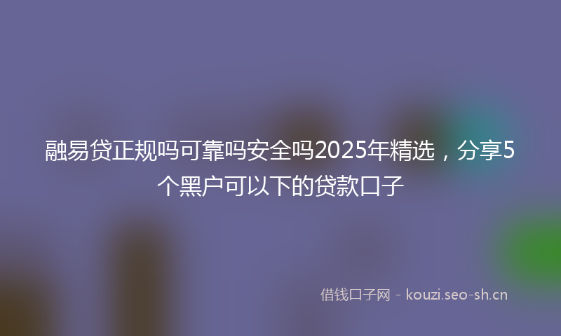 融易贷正规吗可靠吗安全吗2025年精选，分享5个黑户可以下的贷款口子
