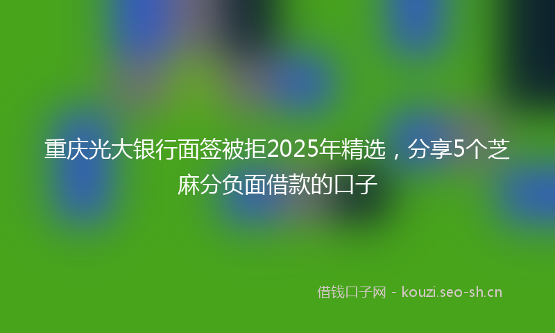 重庆光大银行面签被拒2025年精选，分享5个芝麻分负面借款的口子