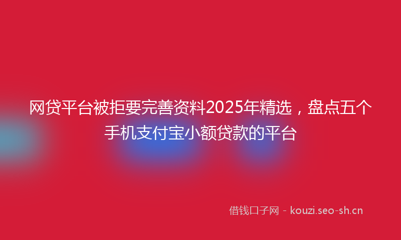网贷平台被拒要完善资料2025年精选，盘点五个手机支付宝小额贷款的平台