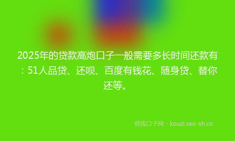 2025年的贷款高炮口子一般需要多长时间还款有：51人品贷、还呗、百度有钱花、随身贷、替你还等。
