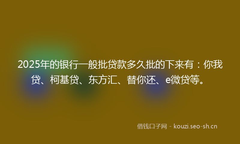 2025年的银行一般批贷款多久批的下来有：你我贷、柯基贷、东方汇、替你还、e微贷等。