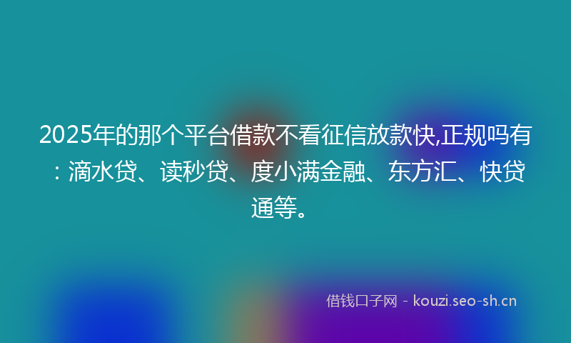 2025年的那个平台借款不看征信放款快,正规吗有：滴水贷、读秒贷、度小满金融、东方汇、快贷通等。