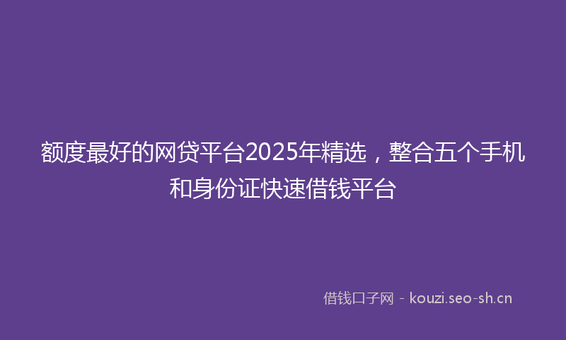 额度最好的网贷平台2025年精选，整合五个手机和身份证快速借钱平台